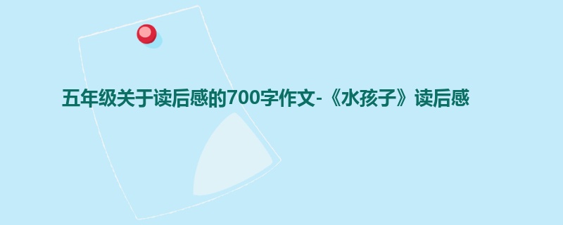 五年级关于读后感的700字作文-《水孩子》读后感