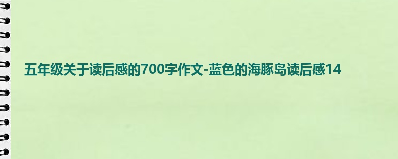 五年级关于读后感的700字作文-蓝色的海豚岛读后感14
