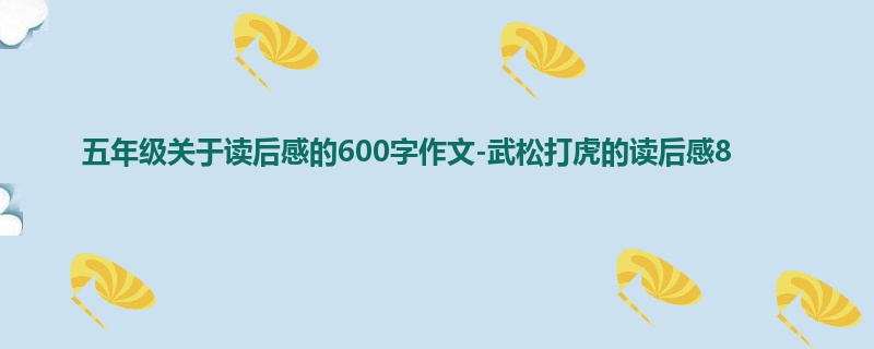 五年级关于读后感的600字作文-武松打虎的读后感8