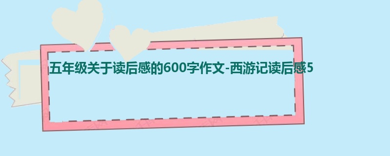 五年级关于读后感的600字作文-西游记读后感5
