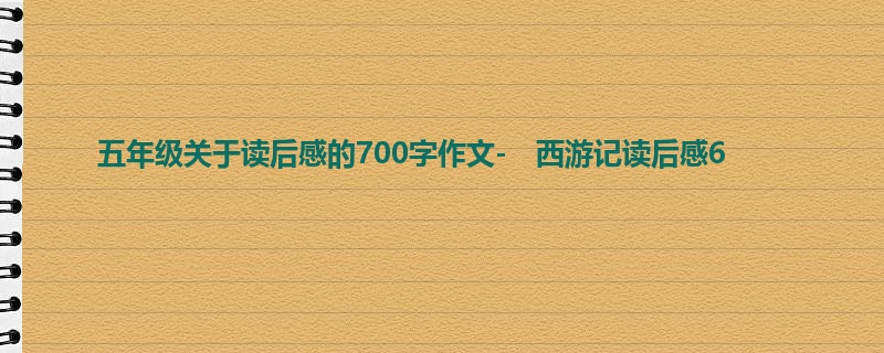 五年级关于读后感的700字作文- 西游记读后感6