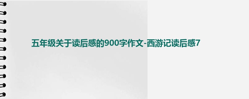 五年级关于读后感的900字作文-西游记读后感7