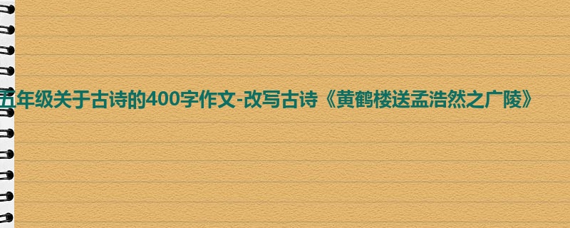 五年级关于古诗的400字作文-改写古诗《黄鹤楼送孟浩然之广陵》
