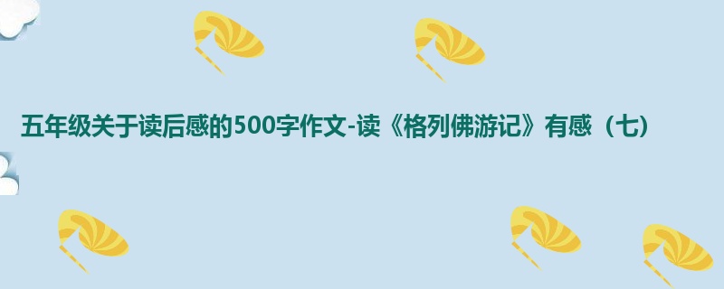 五年级关于读后感的500字作文-读《格列佛游记》有感(七)
