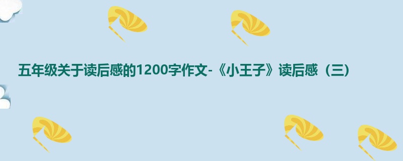 五年级关于读后感的1200字作文-《小王子》读后感(三)
