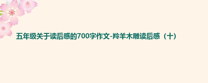 五年级关于读后感的700字作文-羚羊木雕读后感(十)