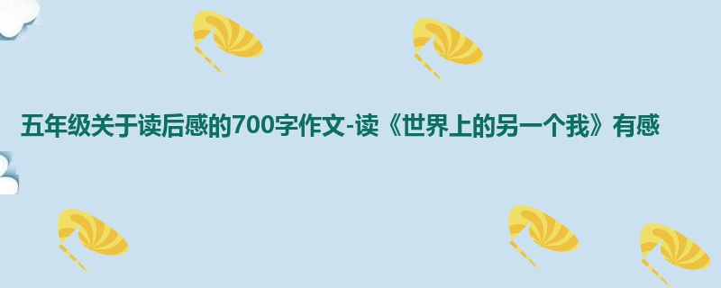 五年级关于读后感的700字作文-读《世界上的另一个我》有感