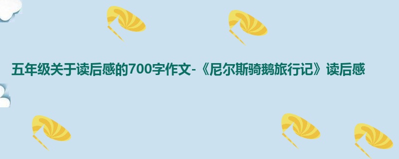 五年级关于读后感的700字作文-《尼尔斯骑鹅旅行记》读后感