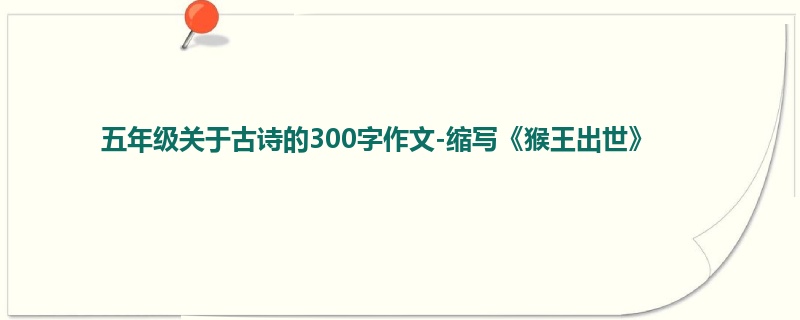五年级关于古诗的300字作文-缩写《猴王出世》