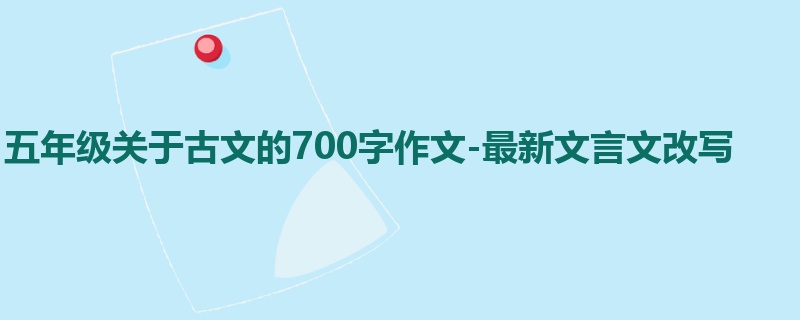 五年级关于古文的700字作文-最新文言文改写