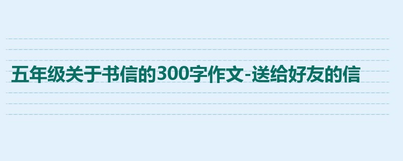 五年级关于书信的300字作文-送给好友的信