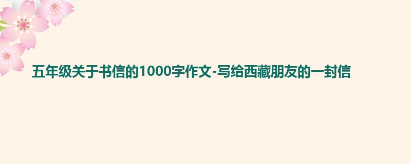 五年级关于书信的1000字作文-写给西藏朋友的一封信