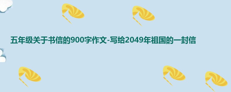 五年级关于书信的900字作文-写给2049年祖国的一封信