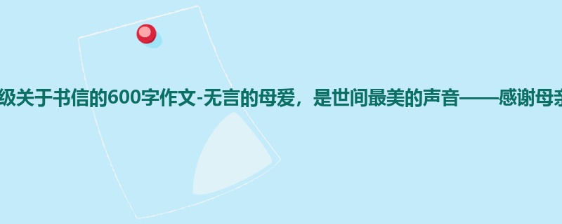 五年级关于书信的600字作文-无言的母爱,是世间最美的声音——感谢母亲