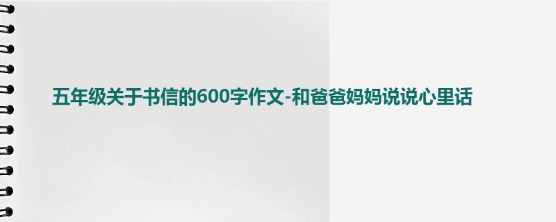 五年级关于书信的600字作文-和爸爸妈妈说说心里话