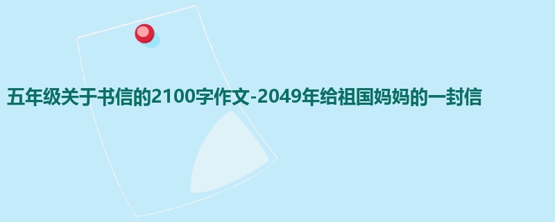 五年级关于书信的2100字作文-2049年给祖国妈妈的一封信