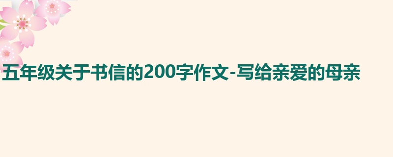 五年级关于书信的200字作文-写给亲爱的母亲