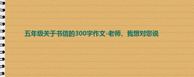 五年级关于书信的300字作文-老师,我想对您说