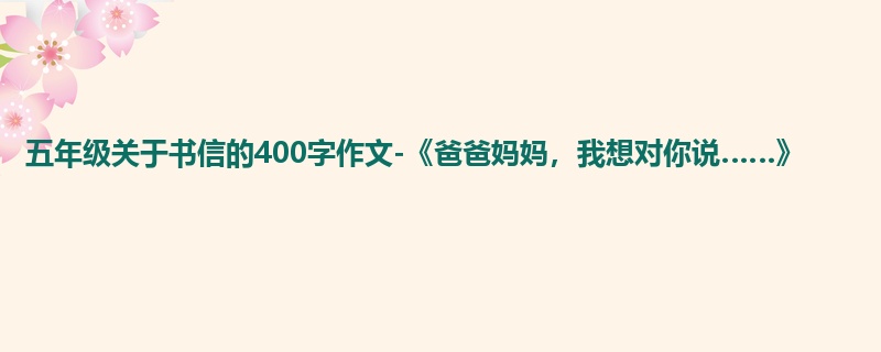 五年级关于书信的400字作文-《爸爸妈妈,我想对你说……》