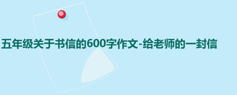 五年级关于书信的600字作文-给老师的一封信
