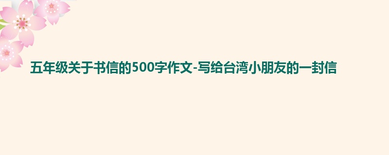 五年级关于书信的500字作文-写给台湾小朋友的一封信