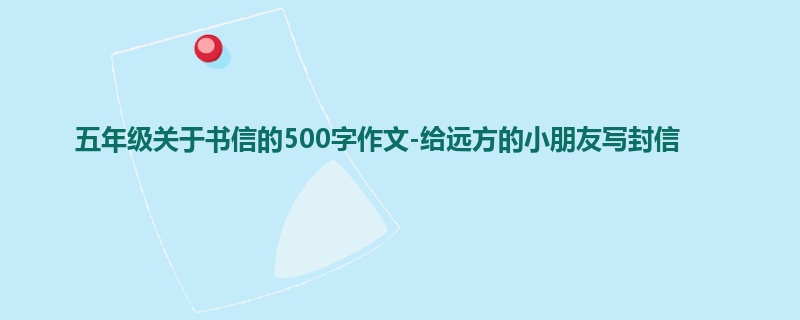 五年级关于书信的500字作文-给远方的小朋友写封信