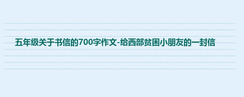 五年级关于书信的700字作文-给西部贫困小朋友的一封信