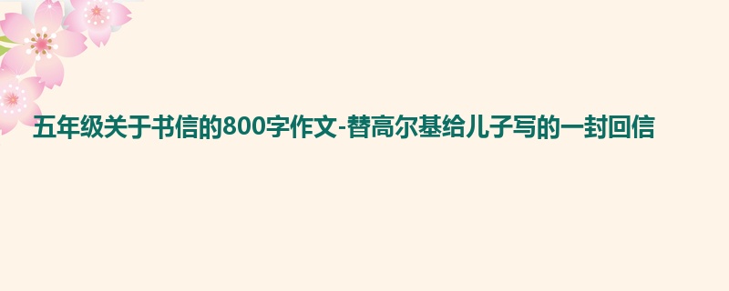 五年级关于书信的800字作文-替高尔基给儿子写的一封回信