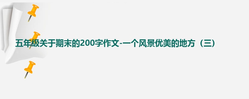 五年级关于期末的200字作文-一个风景优美的地方（三）