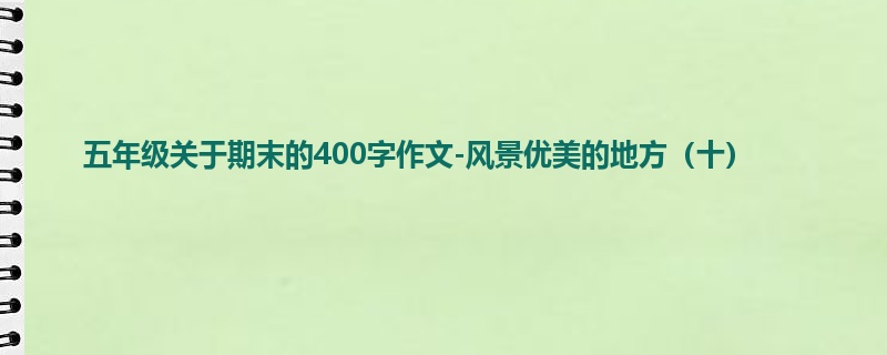 五年级关于期末的400字作文-风景优美的地方(十)