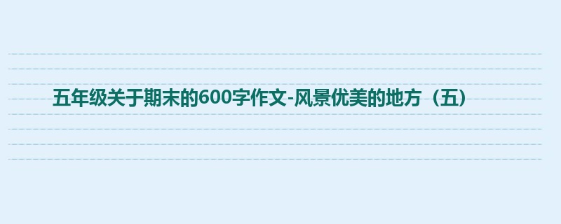 五年级关于期末的600字作文-风景优美的地方(五)