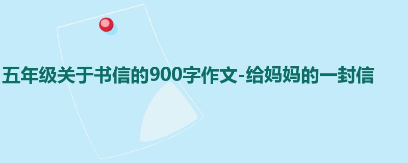 五年级关于书信的900字作文-给妈妈的一封信