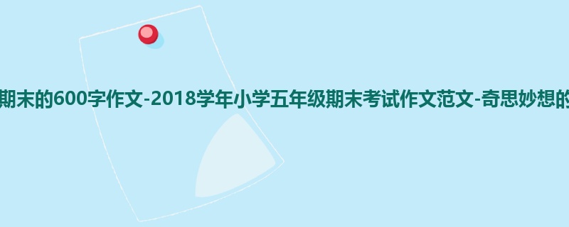 五年级关于期末的600字作文-2018学年小学五年级期末考试作文范文-奇思妙想的我
