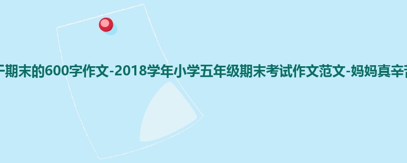 五年级关于期末的600字作文-2018学年小学五年级期末考试作文范文-妈妈真辛苦