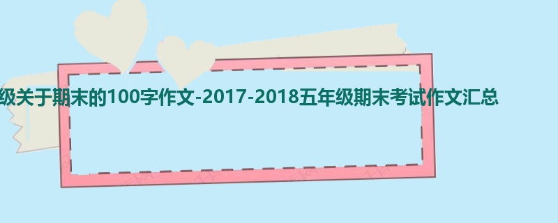五年级关于期末的100字作文-2017-2018五年级期末考试作文汇总