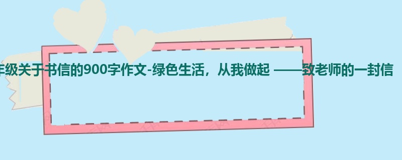 五年级关于书信的900字作文-绿色生活,从我做起 ——致老师的一封信