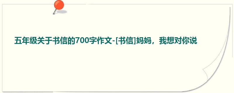 五年级关于书信的700字作文-[书信]妈妈，我想对你说
