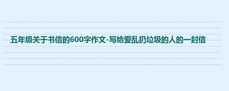 五年级关于书信的600字作文-写给爱乱扔垃圾的人的一封信