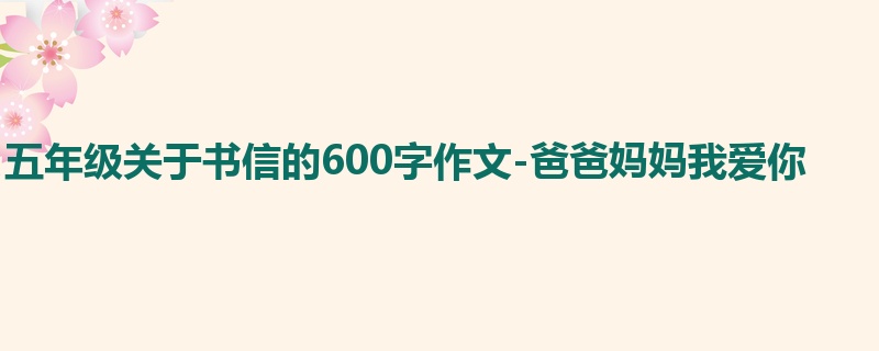 五年级关于书信的600字作文-爸爸妈妈我爱你