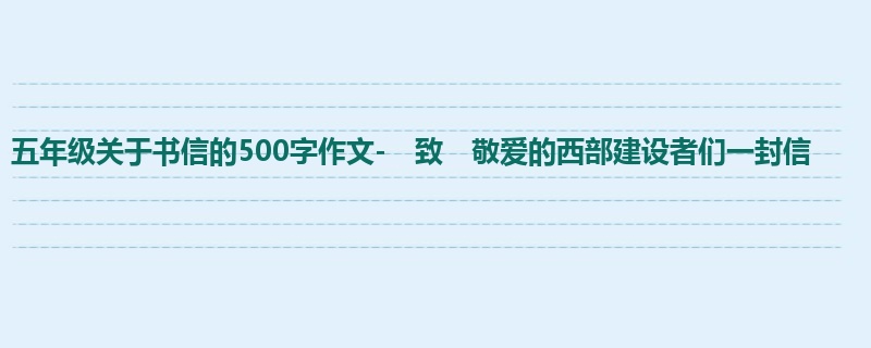 五年级关于书信的500字作文- 致 敬爱的西部建设者们一封信