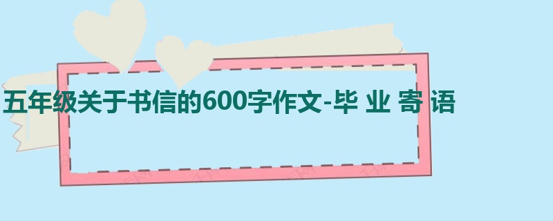 五年级关于书信的600字作文-毕 业 寄 语