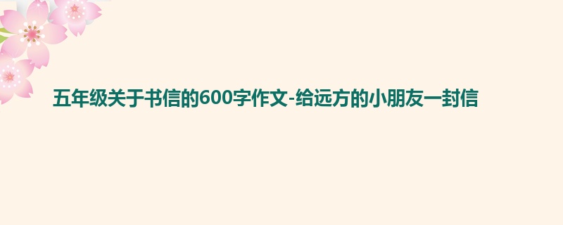 五年级关于书信的600字作文-给远方的小朋友一封信