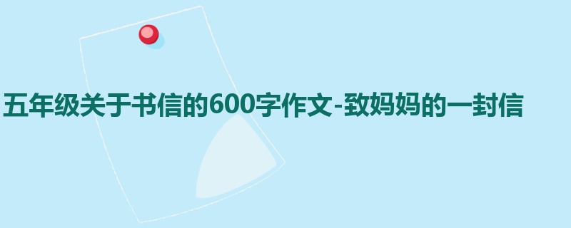 五年级关于书信的600字作文-致妈妈的一封信