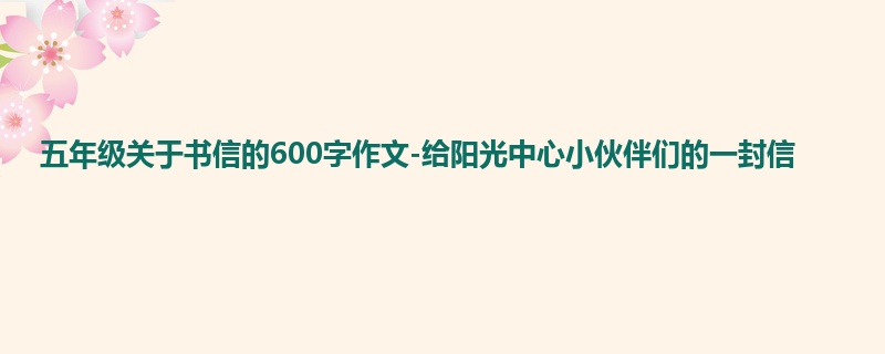 五年级关于书信的600字作文-给阳光中心小伙伴们的一封信