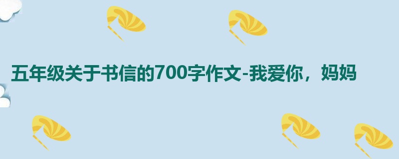 五年级关于书信的700字作文-我爱你,妈妈