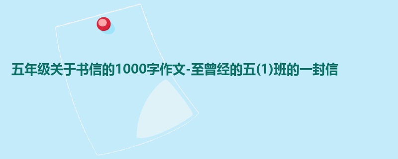 五年级关于书信的1000字作文-至曾经的五(1)班的一封信