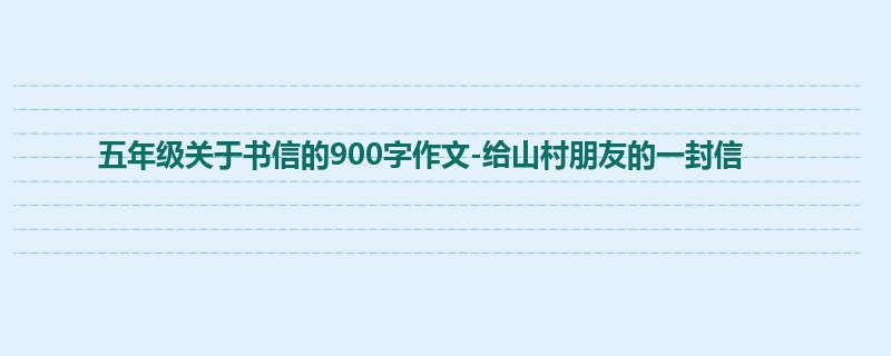 五年级关于书信的900字作文-给山村朋友的一封信