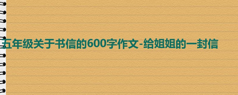 五年级关于书信的600字作文-给姐姐的一封信