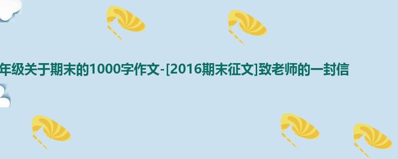 五年级关于期末的1000字作文-[2016期末征文]致老师的一封信