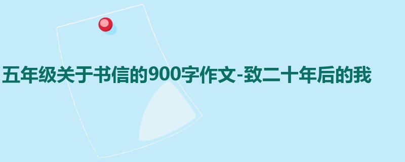 五年级关于书信的900字作文-致二十年后的我